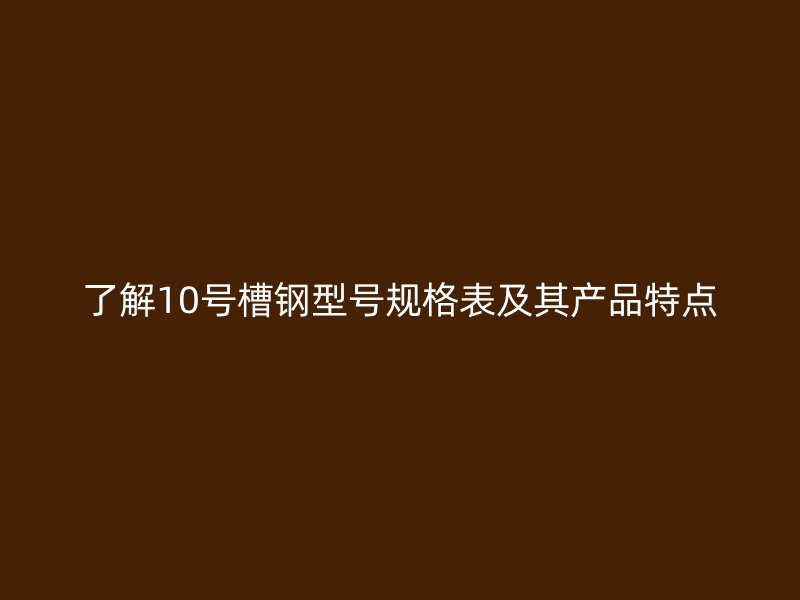 了解10号槽钢型号规格表及其产品特点
