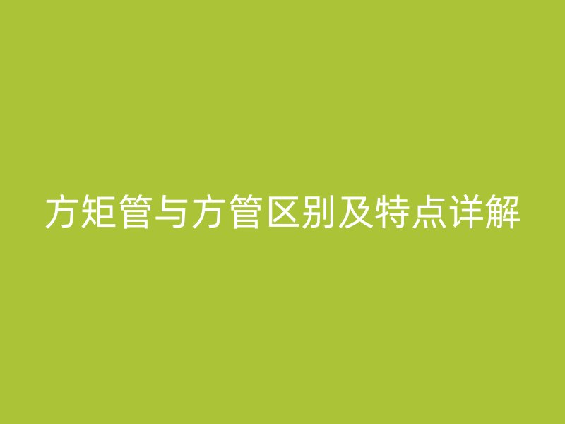 方矩管与方管区别及特点详解