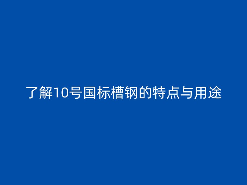 了解10号国标槽钢的特点与用途