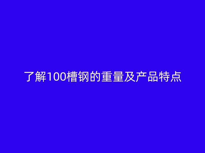 了解100槽钢的重量及产品特点