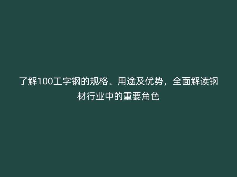 了解100工字钢的规格、用途及优势，全面解读钢材行业中的重要角色