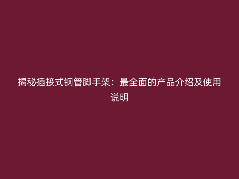揭秘插接式钢管脚手架：最全面的产品介绍及使用说明