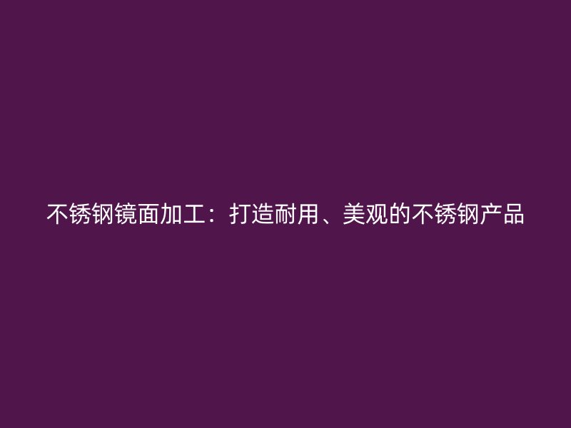 不锈钢镜面加工:打造耐用、美观的不锈钢产品
