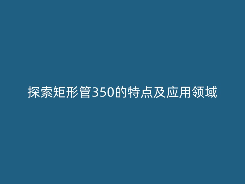 探索矩形管350的特点及应用领域