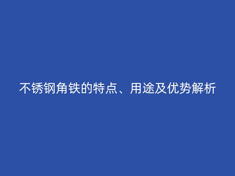 不锈钢角铁的特点、用途及优势解析