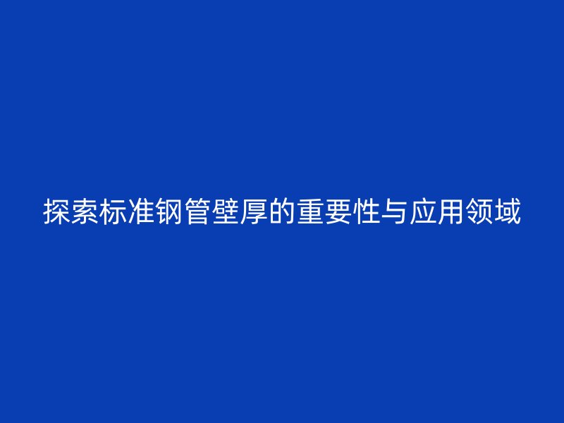 探索标准钢管壁厚的重要性与应用领域