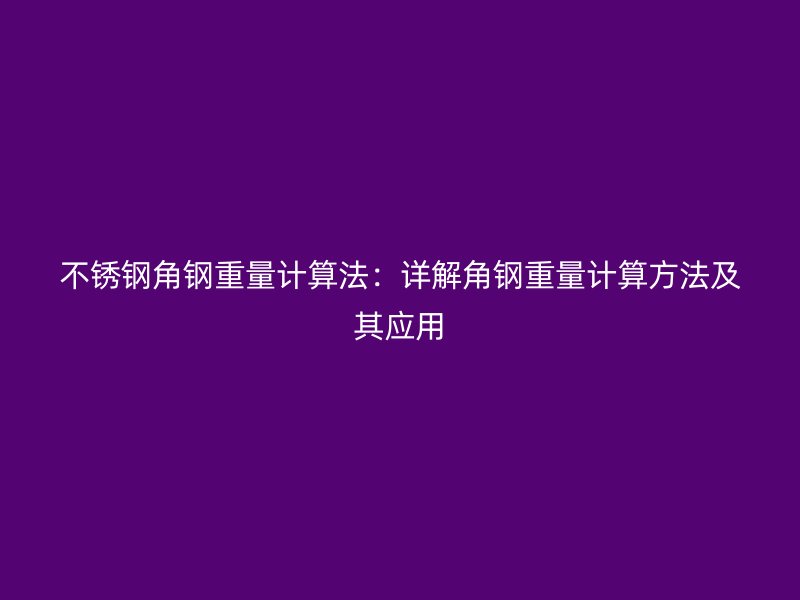 不锈钢角钢重量计算法:详解角钢重量计算方法及其应用