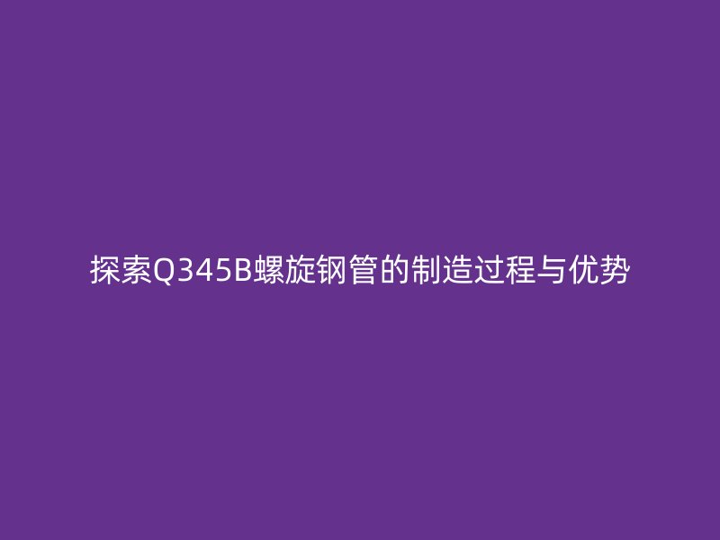 探索Q345B螺旋钢管的制造过程与优势