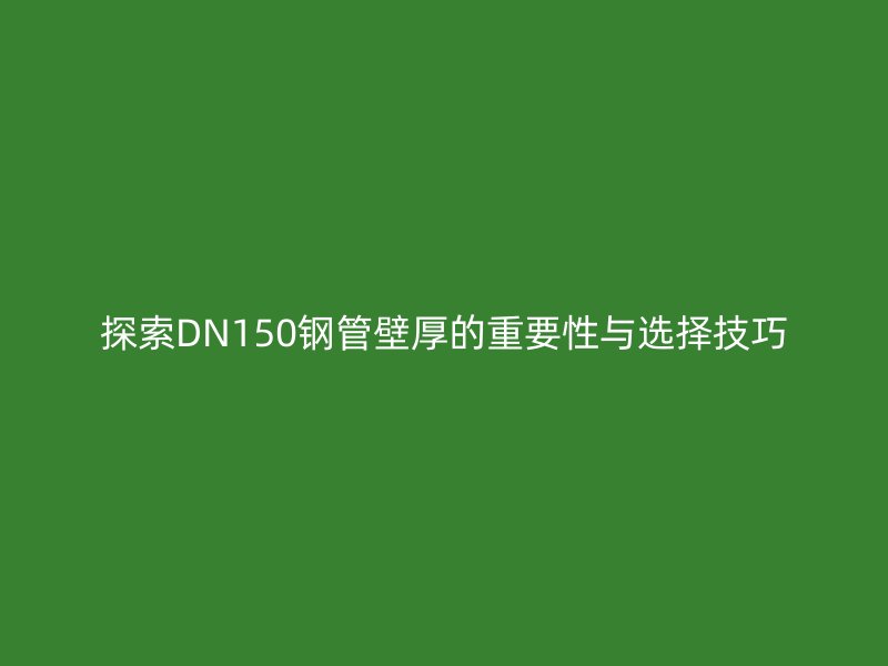 探索DN150钢管壁厚的重要性与选择技巧