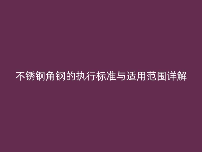 不锈钢角钢的执行标准与适用范围详解