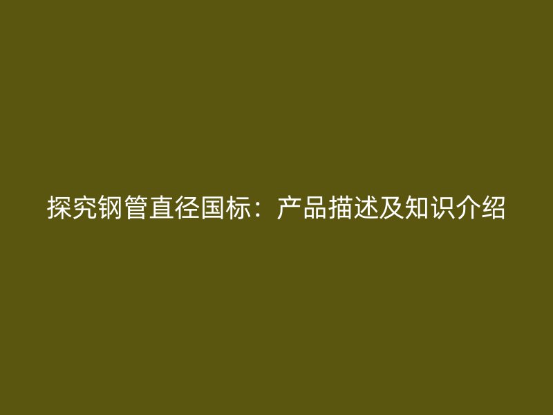 探究钢管直径国标:产品描述及知识介绍