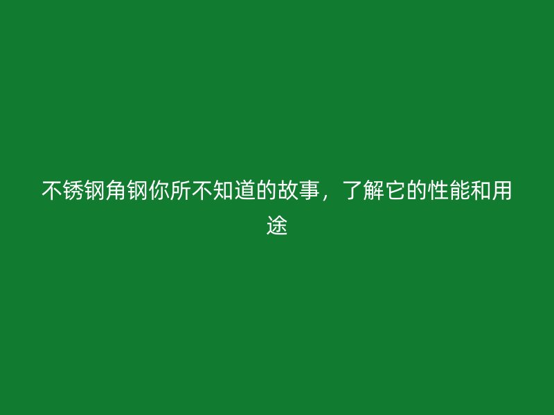 不锈钢角钢你所不知道的故事,了解它的性能和用途