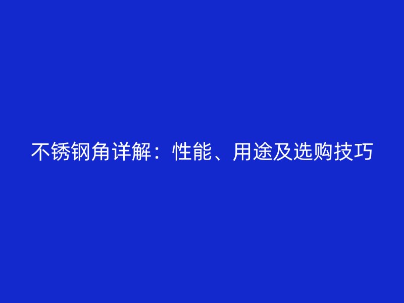 不锈钢角详解:性能、用途及选购技巧