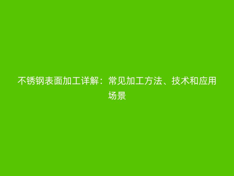 不锈钢表面加工详解：常见加工方法、技术和应用场景