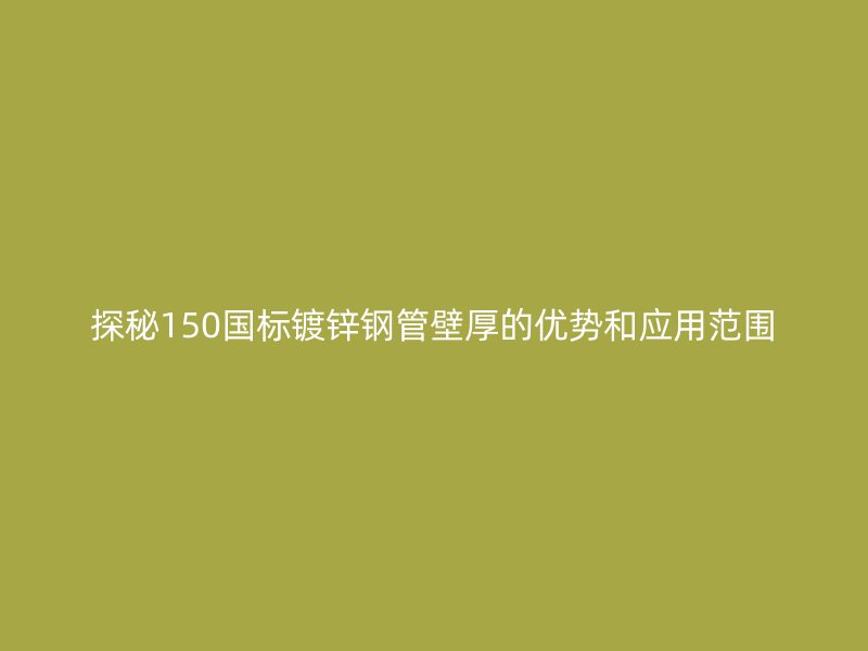 探秘150国标镀锌钢管壁厚的优势和应用范围