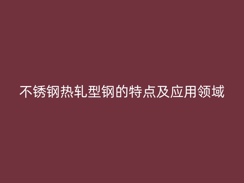 不锈钢热轧型钢的特点及应用领域