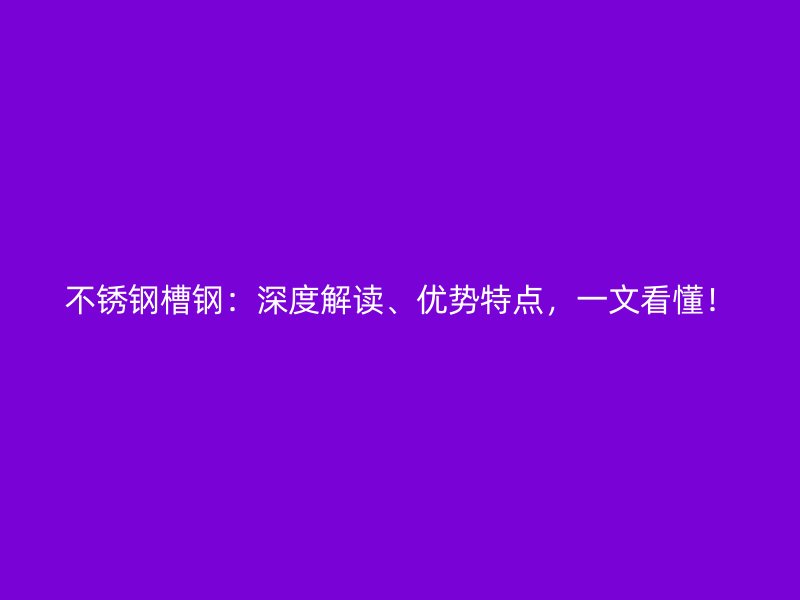 不锈钢槽钢：深度解读、优势特点，一文看懂！