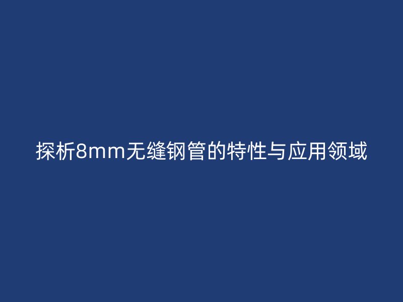探析8mm无缝钢管的特性与应用领域