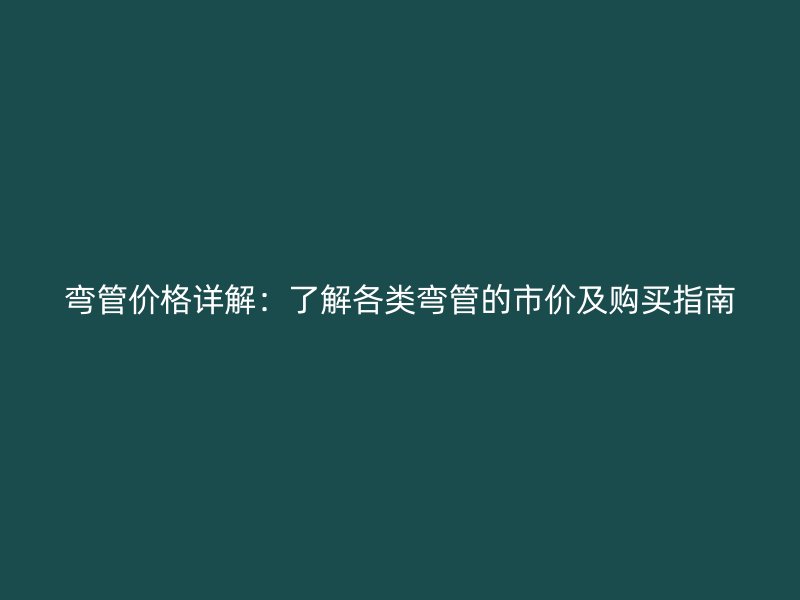 弯管价格详解:了解各类弯管的市价及购买指南