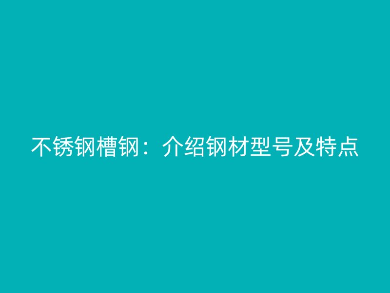 不锈钢槽钢:介绍钢材型号及特点