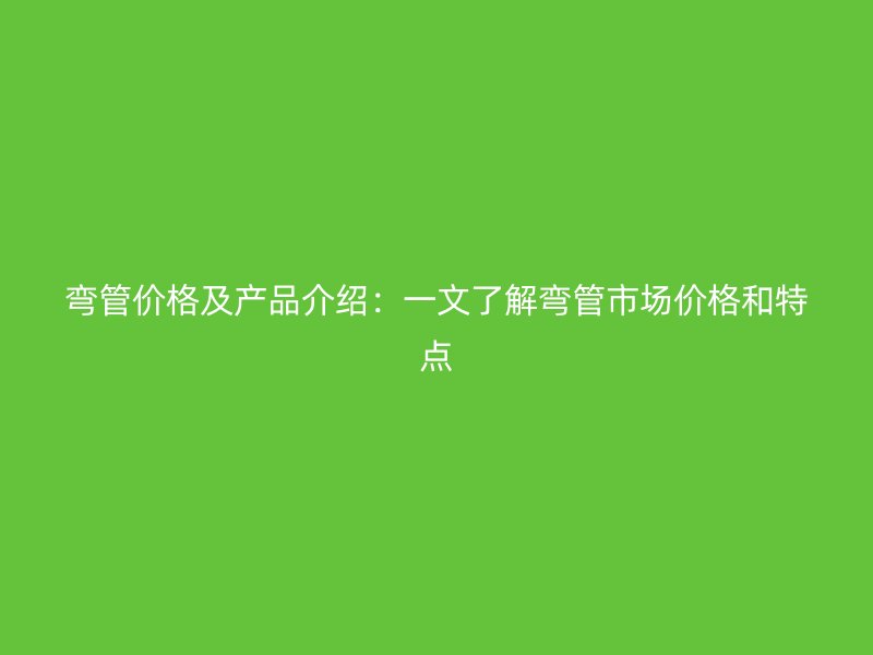 弯管价格及产品介绍:一文了解弯管市场价格和特点