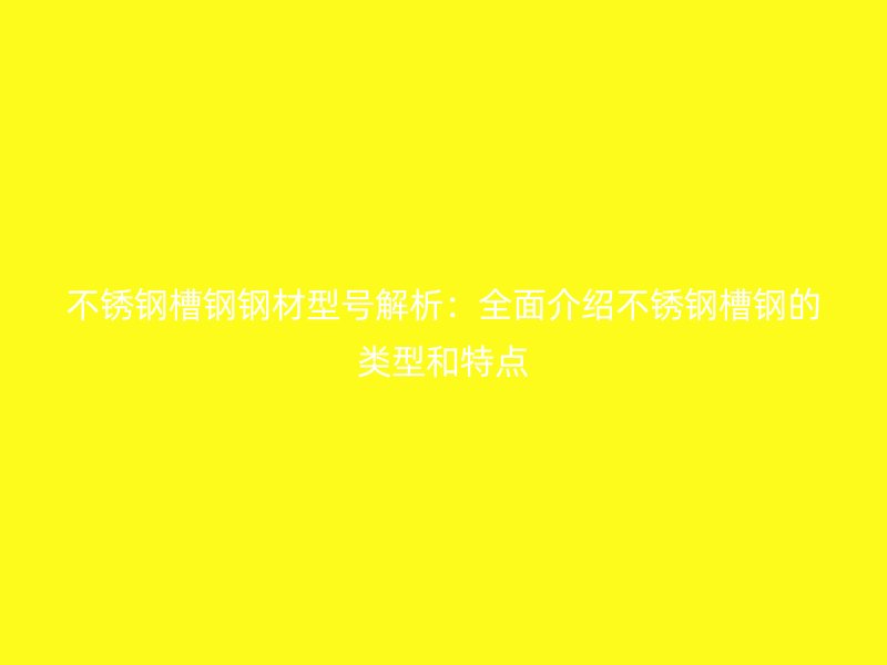 不锈钢槽钢钢材型号解析：全面介绍不锈钢槽钢的类型和特点