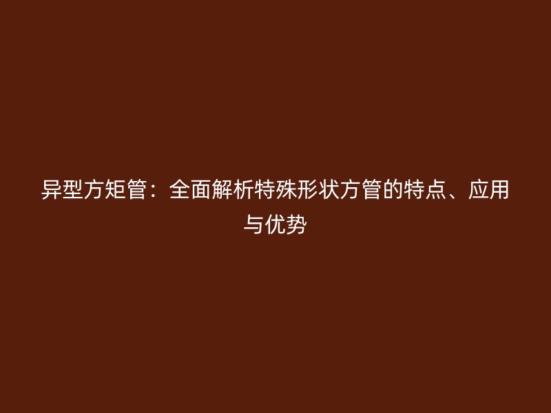 异型方矩管：全面解析特殊形状方管的特点、应用与优势