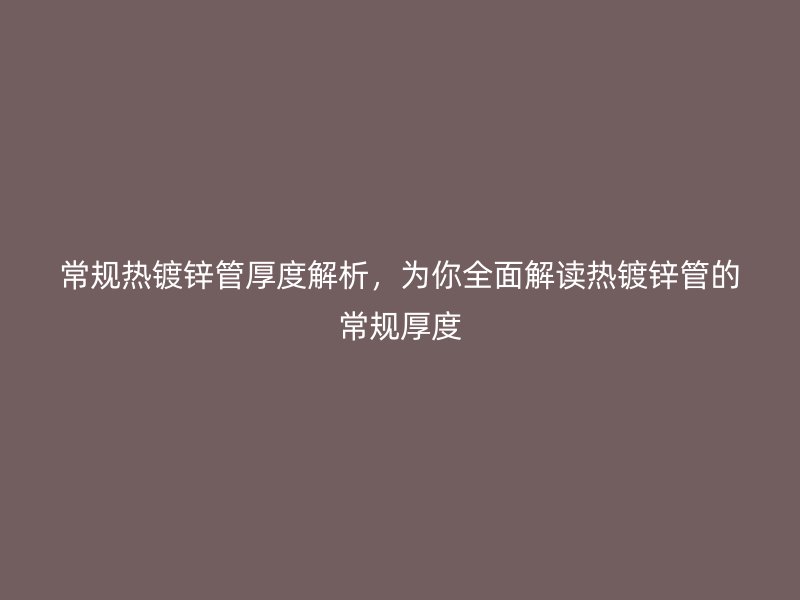 常规热镀锌管厚度解析,为你全面解读热镀锌管的常规厚度