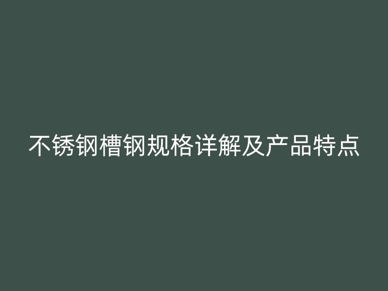 不锈钢槽钢规格详解及产品特点
