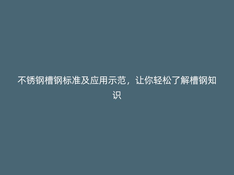 不锈钢槽钢标准及应用示范,让你轻松了解槽钢知识