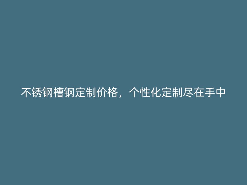 不锈钢槽钢定制价格，个性化定制尽在手中