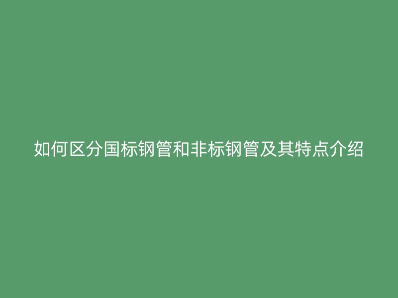 如何区分国标钢管和非标钢管及其特点介绍