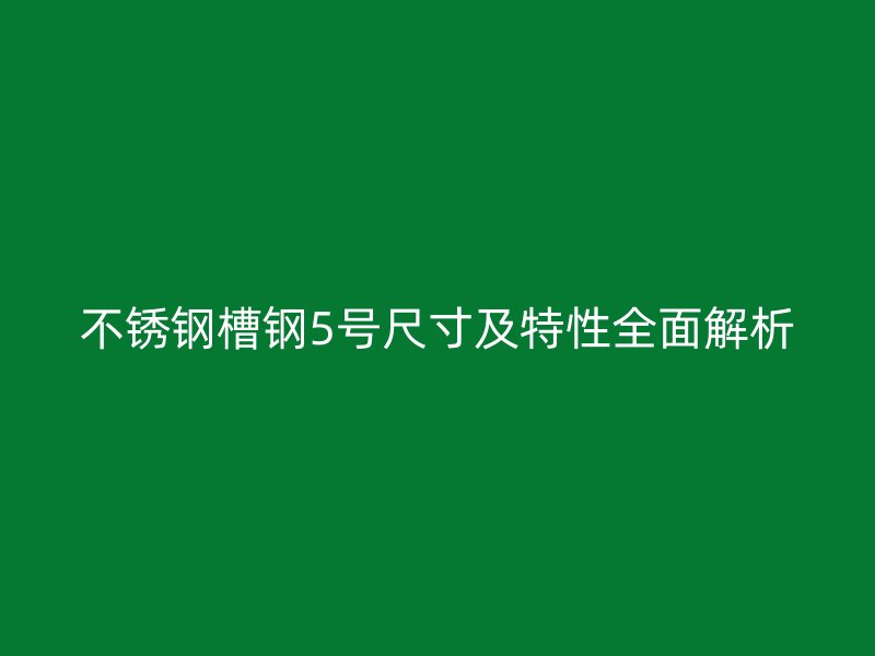 不锈钢槽钢5号尺寸及特性全面解析