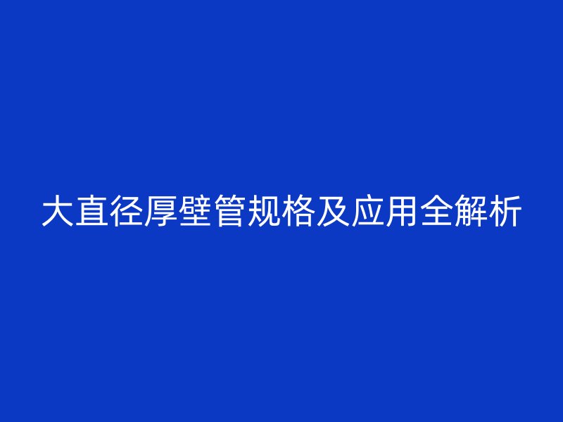 大直径厚壁管规格及应用全解析