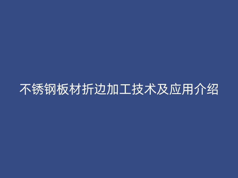 不锈钢板材折边加工技术及应用介绍