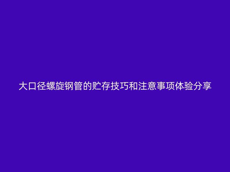大口径螺旋钢管的贮存技巧和注意事项体验分享