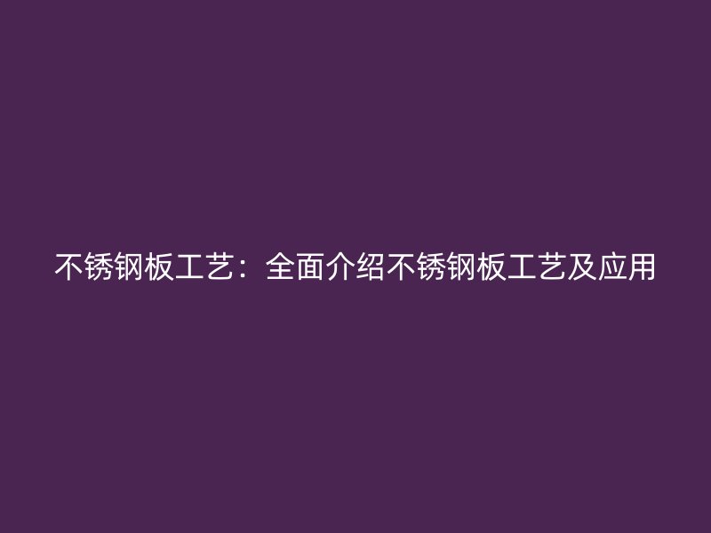 不锈钢板工艺:全面介绍不锈钢板工艺及应用