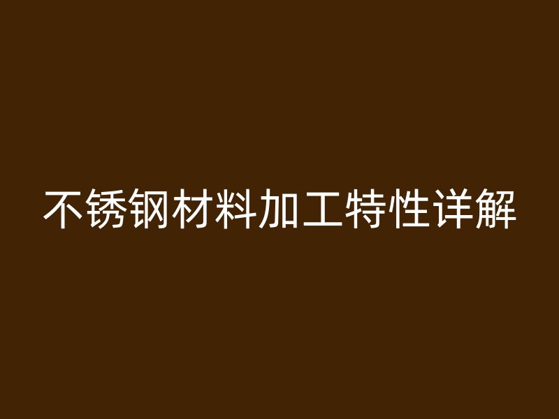 不锈钢材料加工特性详解