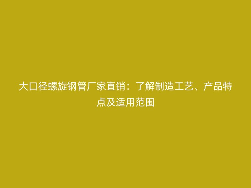 大口径螺旋钢管厂家直销：了解制造工艺、产品特点及适用范围
