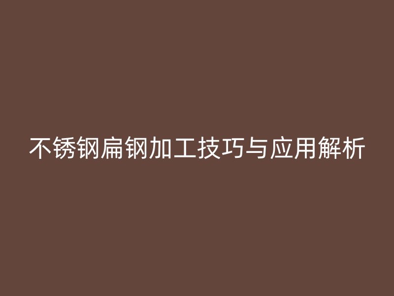 不锈钢扁钢加工技巧与应用解析