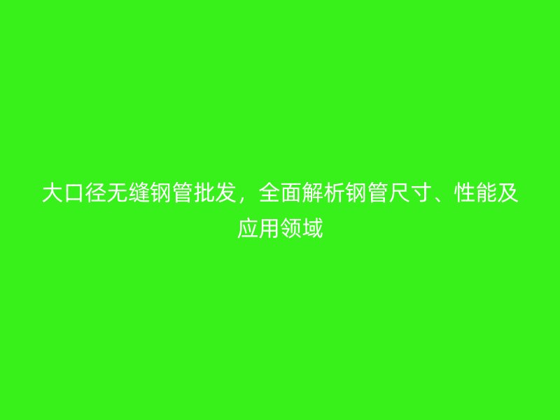 大口径无缝钢管批发,全面解析钢管尺寸、性能及应用领域