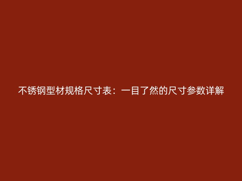 不锈钢型材规格尺寸表:一目了然的尺寸参数详解