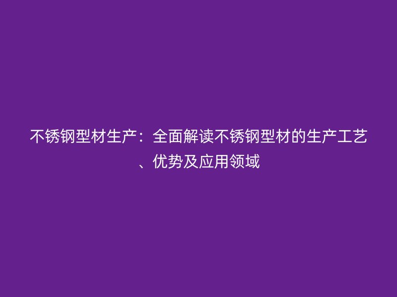 不锈钢型材生产:全面解读不锈钢型材的生产工艺、优势及应用领域