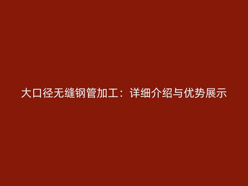 大口径无缝钢管加工:详细介绍与优势展示