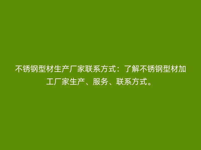 不锈钢型材生产厂家联系方式:了解不锈钢型材加工厂家生产、服务、联系方式。