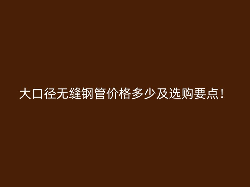 大口径无缝钢管价格多少及选购要点!