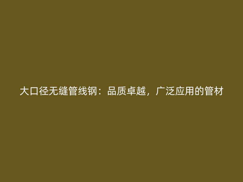 大口径无缝管线钢:品质卓越,广泛应用的管材
