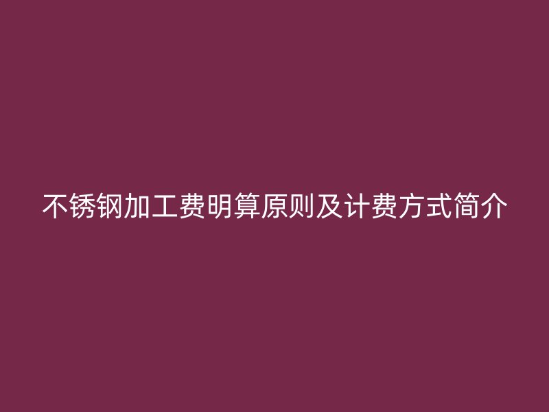 不锈钢加工费明算原则及计费方式简介
