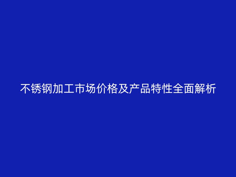不锈钢加工市场价格及产品特性全面解析