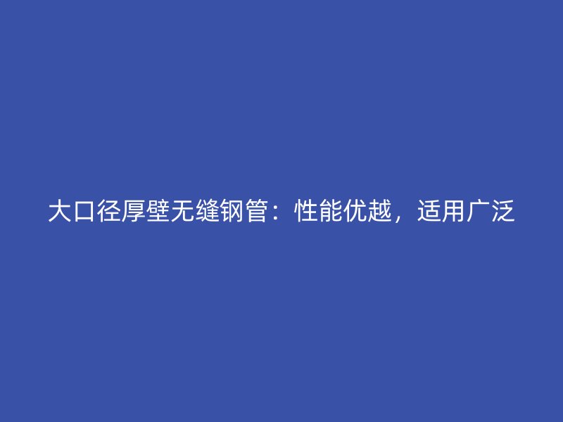 大口径厚壁无缝钢管:性能优越,适用广泛